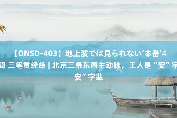 【ONSD-403】地上波では見られない‘本番’4時間 三笔贯经纬 | 北京三条东西主动脉，王人是“安”字辈