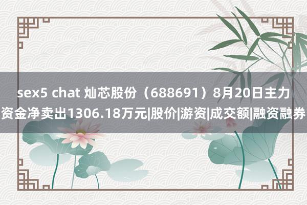 sex5 chat 灿芯股份（688691）8月20日主力资金净卖出1306.18万元|股价|游资|成交额|融资融券