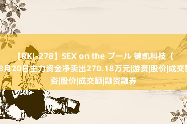 【RKI-278】SEX on the プール 键凯科技（688356）8月20日主力资金净卖出270.18万元|游资|股价|成交额|融资融券