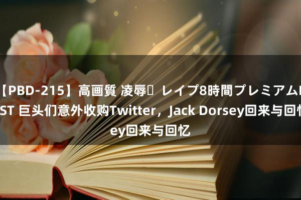 【PBD-215】高画質 凌辱・レイプ8時間プレミアムBEST 巨头们意外收购Twitter，Jack Dorsey回来与回忆