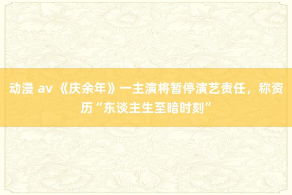 动漫 av 《庆余年》一主演将暂停演艺责任，称资历“东谈主生至暗时刻”