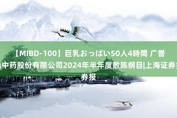 【MIBD-100】巨乳おっぱい50人4時間 广誉远中药股份有限公司2024年半年度敷陈纲目|上海证券报