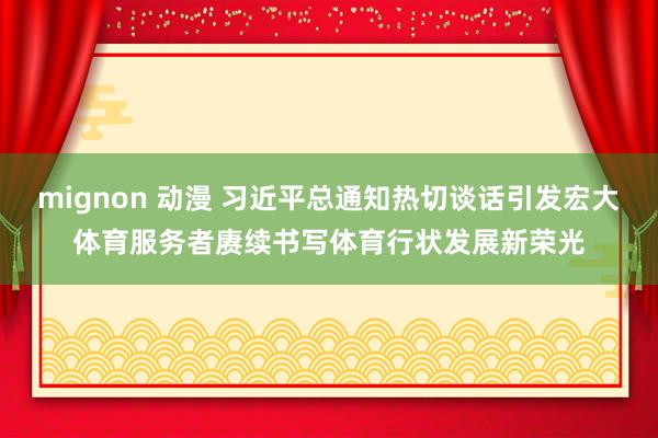 mignon 动漫 习近平总通知热切谈话引发宏大体育服务者赓续书写体育行状发展新荣光