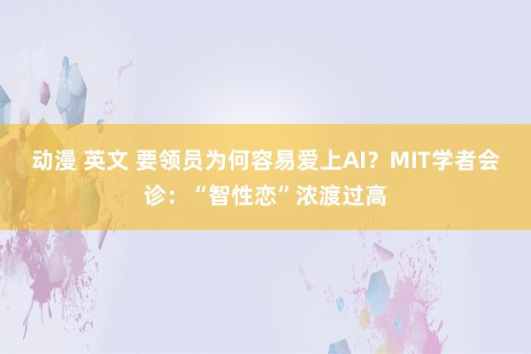 动漫 英文 要领员为何容易爱上AI？MIT学者会诊：“智性恋”浓渡过高