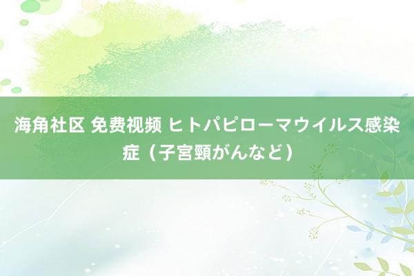 海角社区 免费视频 ヒトパピローマウイルス感染症（子宮頸がんなど）