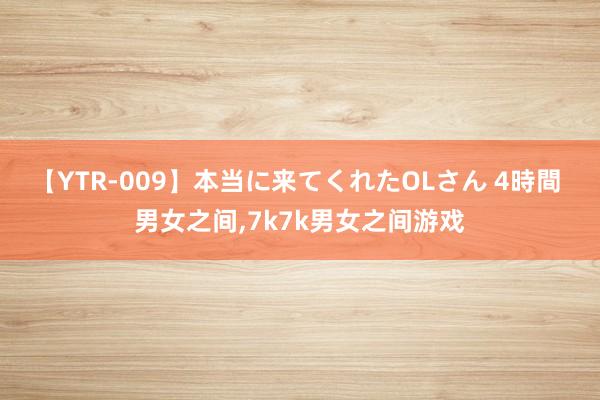 【YTR-009】本当に来てくれたOLさん 4時間 男女之间，7k7k男女之间游戏