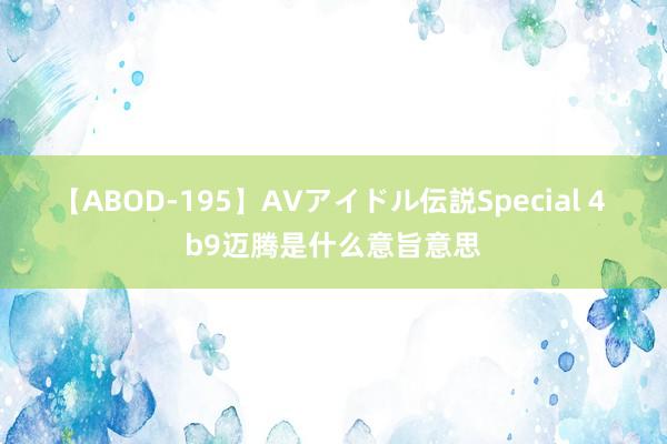 【ABOD-195】AVアイドル伝説Special 4 b9迈腾是什么意旨意思