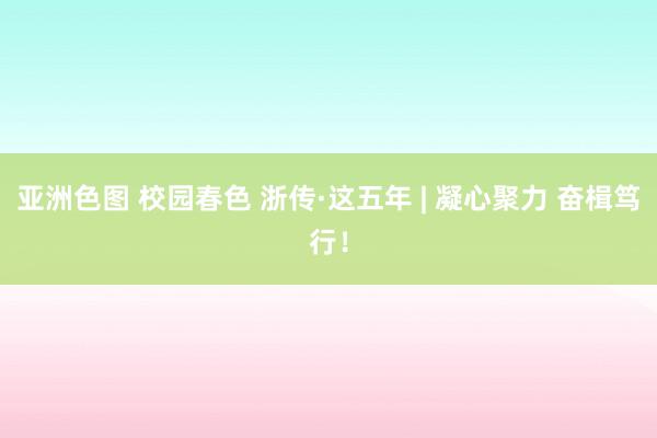 亚洲色图 校园春色 浙传·这五年 | 凝心聚力 奋楫笃行！