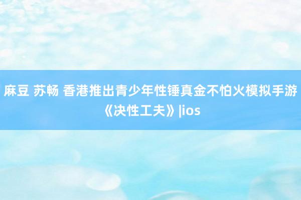 麻豆 苏畅 香港推出青少年性锤真金不怕火模拟手游《决性工夫》|ios