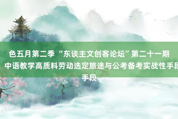 色五月第二季 “东谈主文创客论坛”第二十一期：中语教学高质料劳动选定旅途与公考备考实战性手段