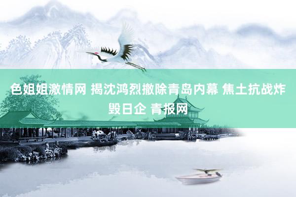 色姐姐激情网 揭沈鸿烈撤除青岛内幕 焦土抗战炸毁日企 青报网