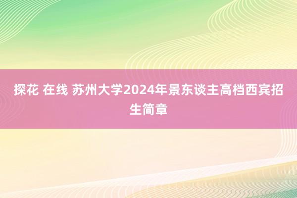 探花 在线 苏州大学2024年景东谈主高档西宾招生简章