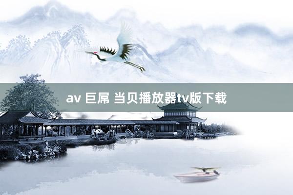 av 巨屌 当贝播放器tv版下载