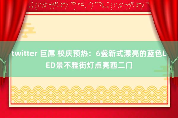 twitter 巨屌 校庆预热：6盏新式漂亮的蓝色LED景不雅街灯点亮西二门