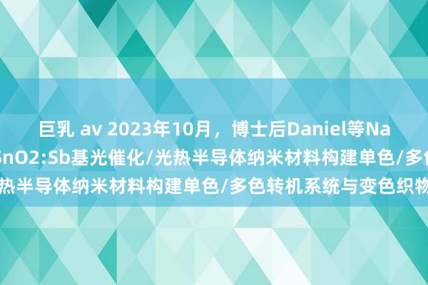 巨乳 av 2023年10月，博士后Daniel等Nano Research：劣势SnO2:Sb基光催化/光热半导体纳米材料构建单色/多色转机系统与变色织物