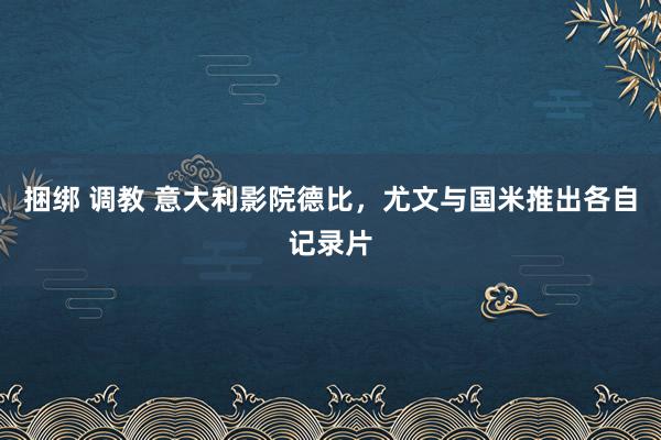 捆绑 调教 意大利影院德比，尤文与国米推出各自记录片