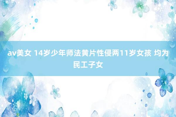 av美女 14岁少年师法黄片性侵两11岁女孩 均为民工子女