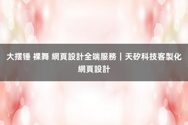 大摆锤 裸舞 網頁設計全端服務｜天矽科技客製化網頁設計