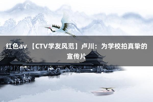 红色av 【CTV学友风范】卢川：为学校拍真挚的宣传片